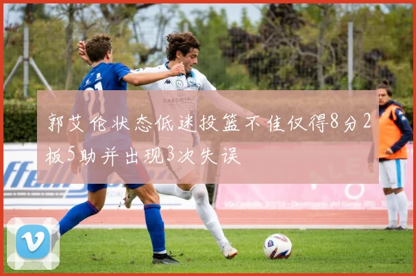 郭艾伦状态低迷投篮不佳仅得8分2板5助并出现3次失误
