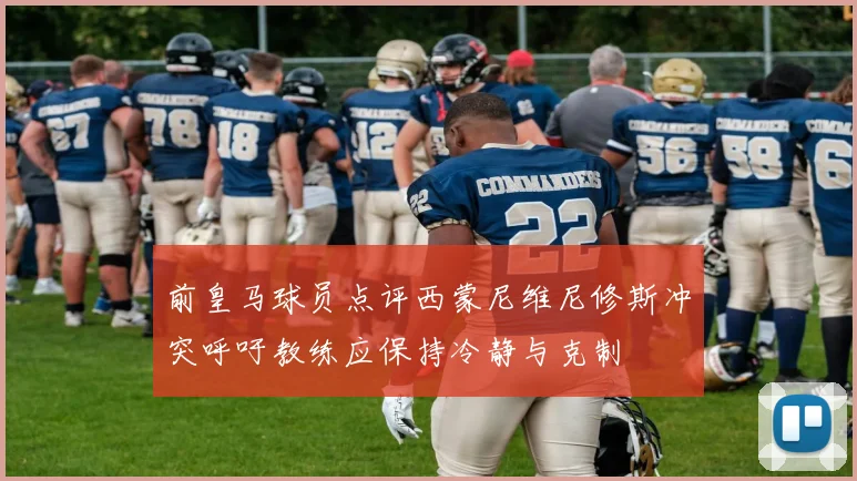 前皇马球员点评西蒙尼维尼修斯冲突呼吁教练应保持冷静与克制