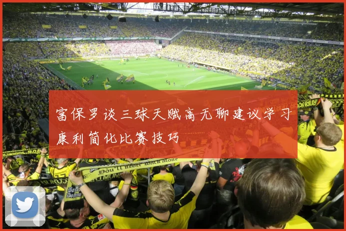 富保罗谈三球天赋高无聊建议学习康利简化比赛技巧