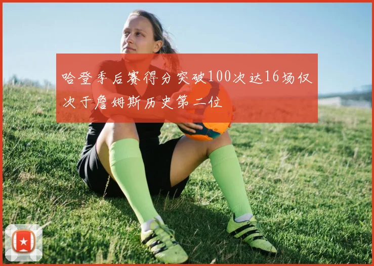 哈登季后赛得分突破100次达16场仅次于詹姆斯历史第二位
