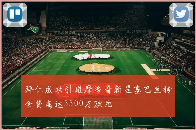 拜仁成功引进摩洛哥新星塞巴里转会费高达5500万欧元