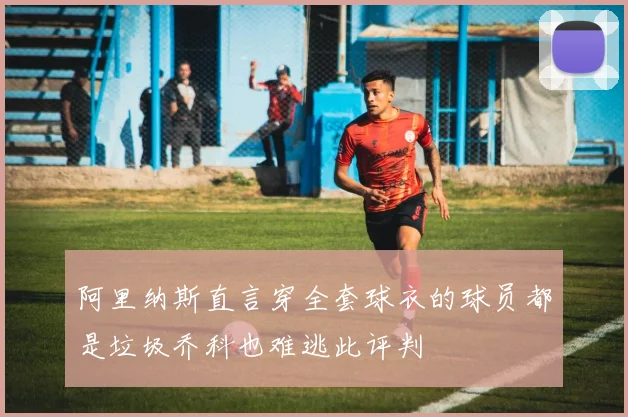 阿里纳斯直言穿全套球衣的球员都是垃圾乔科也难逃此评判