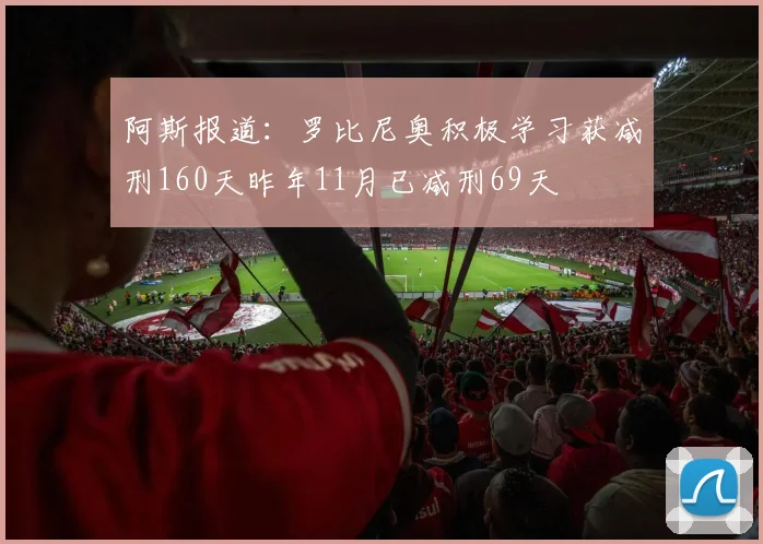 阿斯报道：罗比尼奥积极学习获减刑160天昨年11月已减刑69天