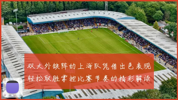 双大外缺阵的上海队凭借出色表现轻松取胜掌控比赛节奏的精彩解读