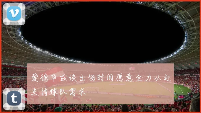 爱德华兹谈出场时间愿意全力以赴支持球队需求