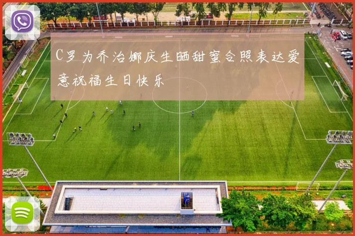 C罗为乔治娜庆生晒甜蜜合照表达爱意祝福生日快乐