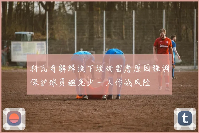 科瓦奇解释换下埃姆雷詹原因强调保护球员避免少一人作战风险