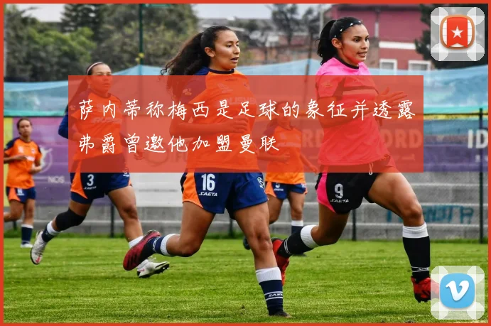 萨内蒂称梅西是足球的象征并透露弗爵曾邀他加盟曼联