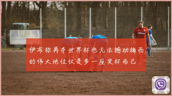 伊布称再夺世界杯也无法撼动梅西的伟大地位仅是多一座奖杯而已