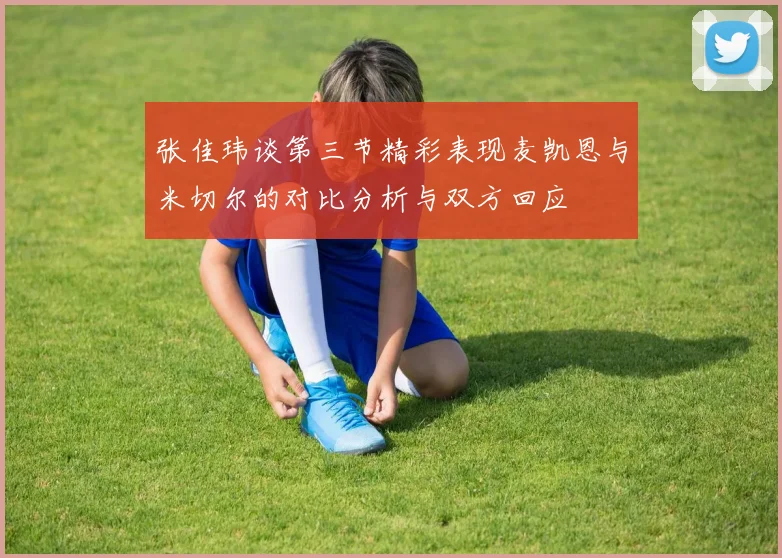 张佳玮谈第三节精彩表现麦凯恩与米切尔的对比分析与双方回应