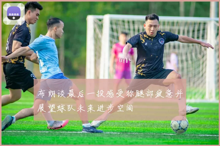 布朗谈最后一投感受称腿部疲惫并展望球队未来进步空间