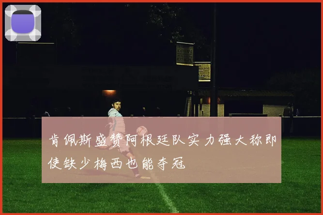 肯佩斯盛赞阿根廷队实力强大称即使缺少梅西也能夺冠
