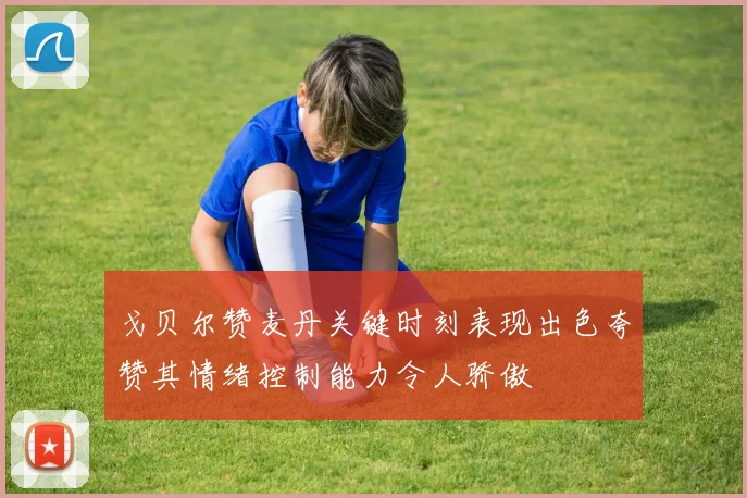 戈贝尔赞麦丹关键时刻表现出色夸赞其情绪控制能力令人骄傲