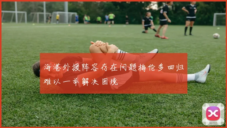 海港外援阵容存在问题梅伦多回归难以一举解决困境