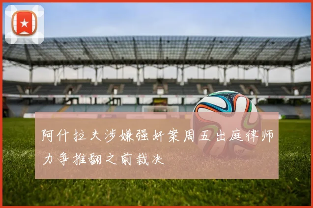阿什拉夫涉嫌强奸案周五出庭律师力争推翻之前裁决